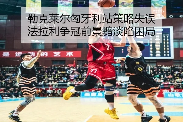 勒克莱尔匈牙利站策略失误 法拉利争冠前景黯淡陷困局