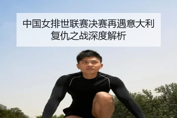 中国女排世联赛决赛再遇意大利 复仇之战深度解析