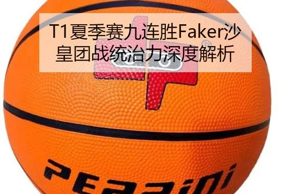 T1夏季赛九连胜Faker沙皇团战统治力深度解析