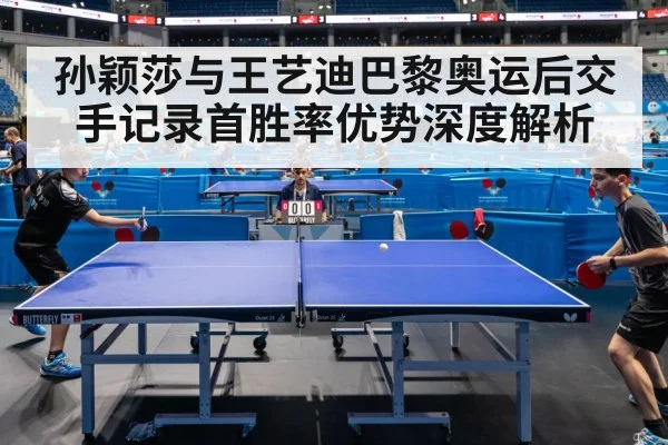 孙颖莎与王艺迪巴黎奥运后交手记录首胜率优势深度解析