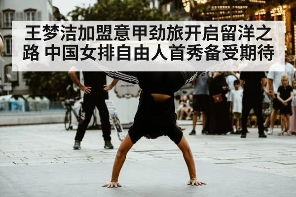 王梦洁加盟意甲劲旅开启留洋之路 中国女排自由人首秀备受期待