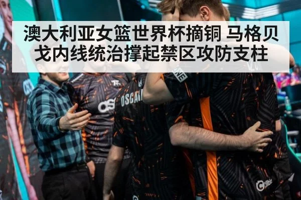 澳大利亚女篮世界杯摘铜 马格贝戈内线统治撑起禁区攻防支柱