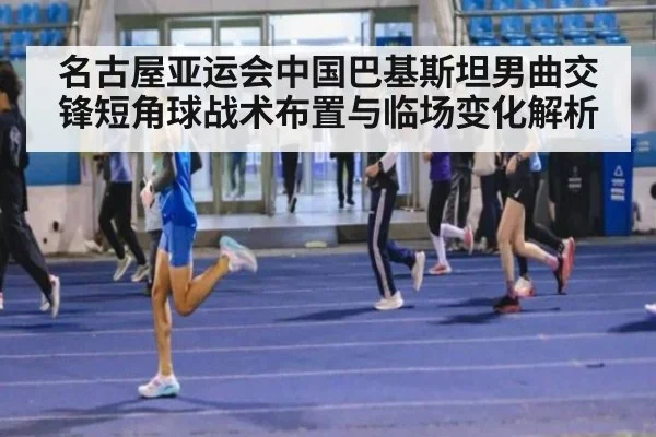 名古屋亚运会中国巴基斯坦男曲交锋短角球战术布置与临场变化解析